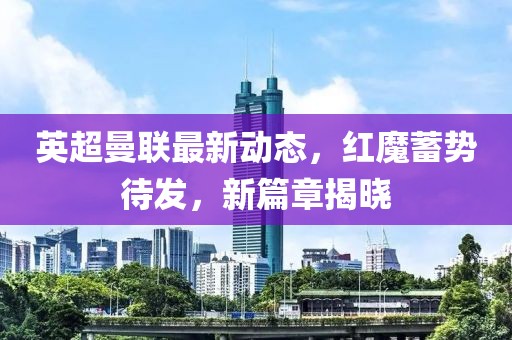 英超曼联最新动态，红魔蓄势待发，新篇章揭晓