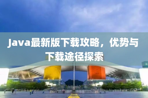 Java最新版下载攻略，优势与下载途径探索