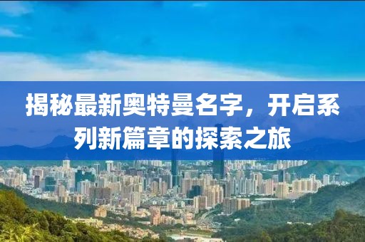 揭秘最新奥特曼名字，开启系列新篇章的探索之旅