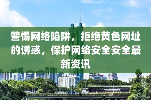 警惕网络陷阱，拒绝黄色网址的诱惑，保护网络安全安全最新资讯