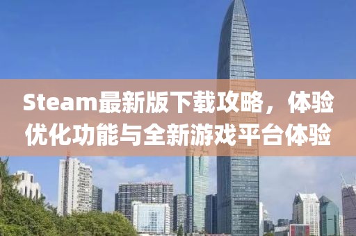 Steam最新版下载攻略，体验优化功能与全新游戏平台体验
