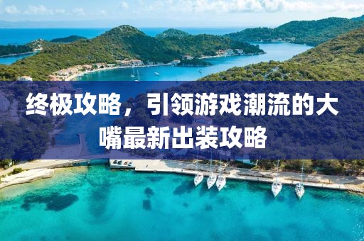 终极攻略，引领游戏潮流的大嘴最新出装攻略