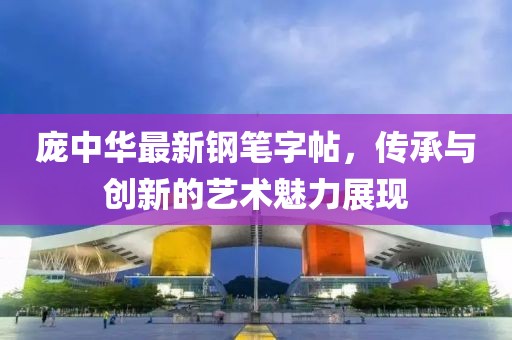 庞中华最新钢笔字帖，传承与创新的艺术魅力展现