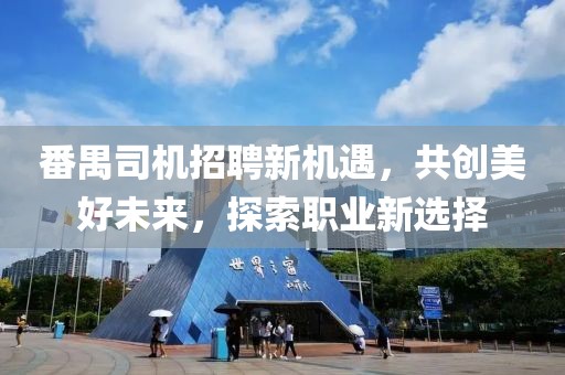 番禺司机招聘新机遇，共创美好未来，探索职业新选择