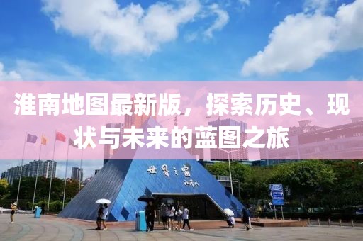 淮南地图最新版，探索历史、现状与未来的蓝图之旅
