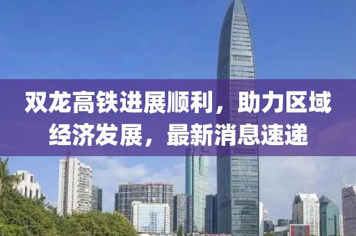 双龙高铁进展顺利，助力区域经济发展，最新消息速递