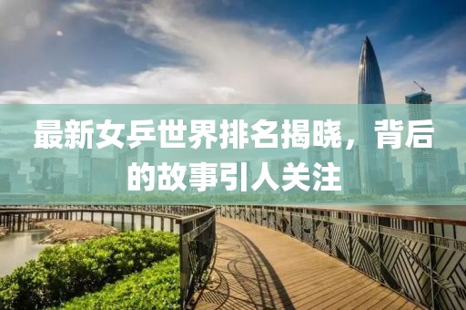 最新女乒世界排名揭晓，背后的故事引人关注