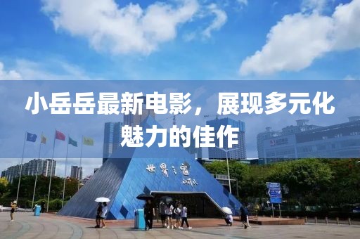 小岳岳最新电影，展现多元化魅力的佳作