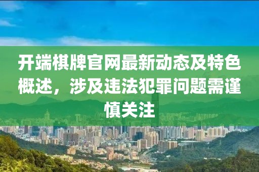 开端棋牌官网最新动态及特色概述，涉及违法犯罪问题需谨慎关注