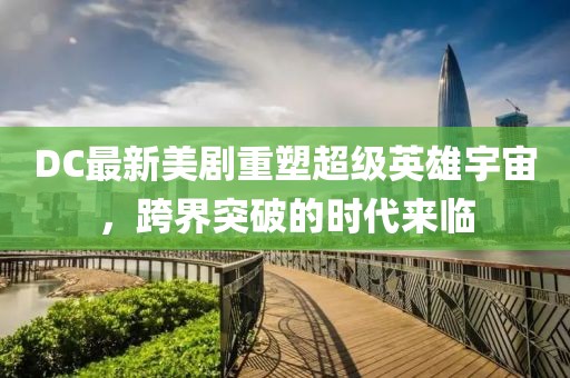 DC最新美剧重塑超级英雄宇宙，跨界突破的时代来临