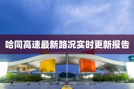 哈同高速最新路况实时更新报告