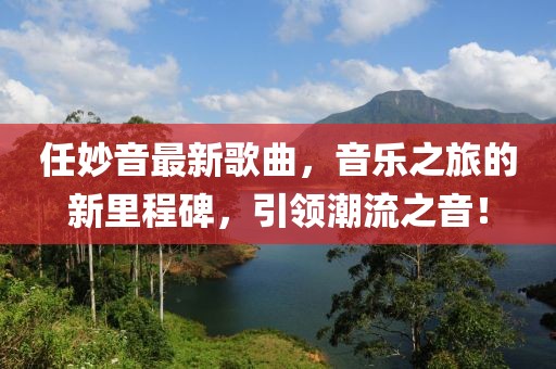 任妙音最新歌曲，音乐之旅的新里程碑，引领潮流之音！