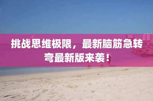 挑战思维极限，最新脑筋急转弯最新版来袭！