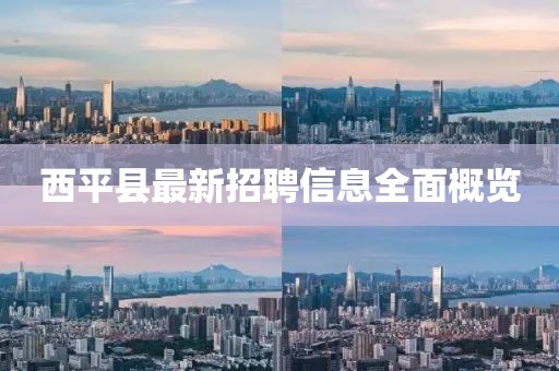西平县最新招聘信息全面概览