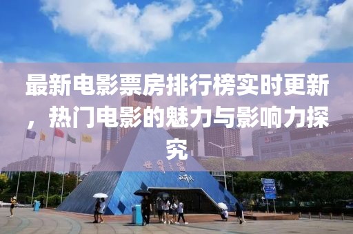 最新电影票房排行榜实时更新，热门电影的魅力与影响力探究