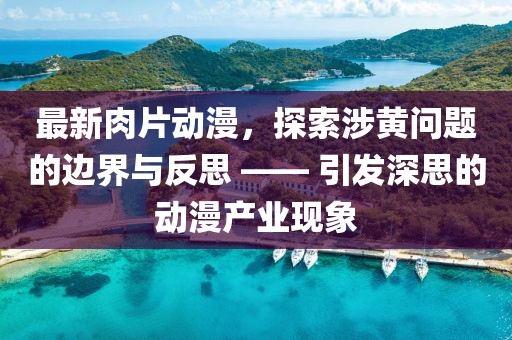 最新肉片动漫，探索涉黄问题的边界与反思 —— 引发深思的动漫产业现象