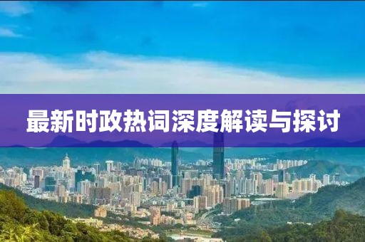 最新时政热词深度解读与探讨