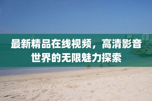 最新精品在线视频，高清影音世界的无限魅力探索