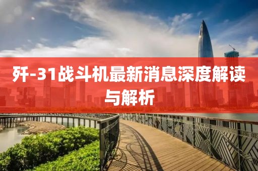 歼-31战斗机最新消息深度解读与解析