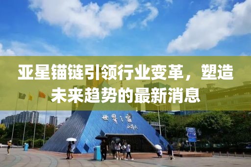 亚星锚链引领行业变革，塑造未来趋势的最新消息