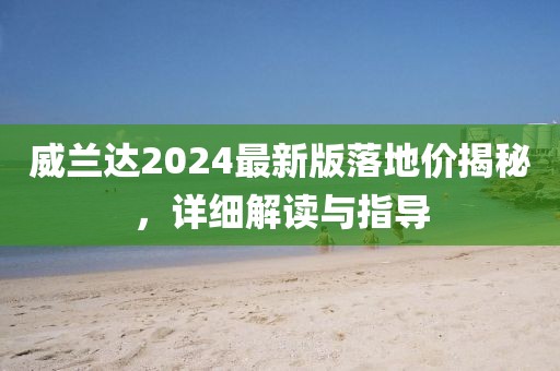 威兰达2024最新版落地价揭秘，详细解读与指导
