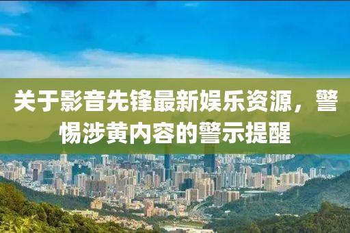 关于影音先锋最新娱乐资源，警惕涉黄内容的警示提醒