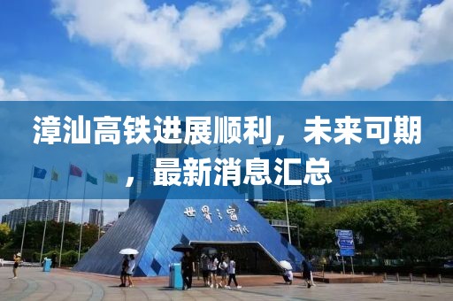 漳汕高铁进展顺利，未来可期，最新消息汇总