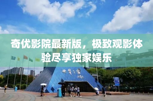 奇优影院最新版，极致观影体验尽享独家娱乐