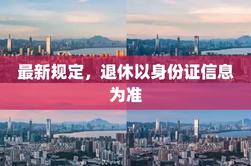 最新规定，退休以身份证信息为准