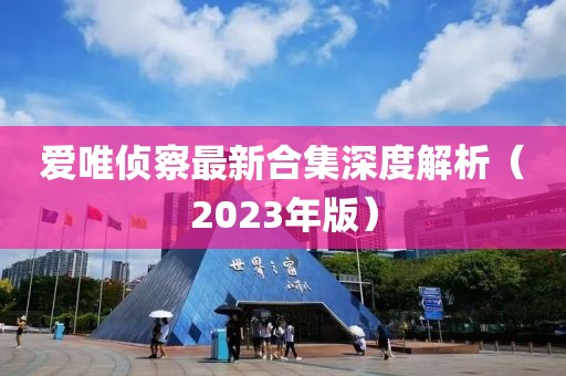 爱唯侦察最新合集深度解析（2023年版）