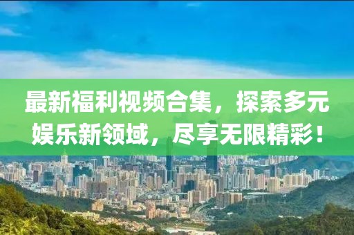 最新福利视频合集，探索多元娱乐新领域，尽享无限精彩！