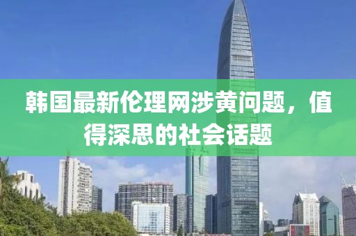 韩国最新伦理网涉黄问题，值得深思的社会话题