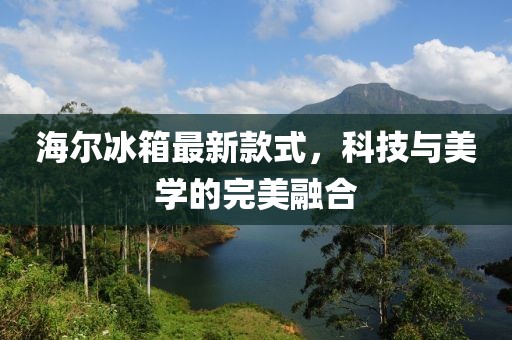 海尔冰箱最新款式，科技与美学的完美融合