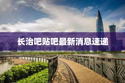长治吧贴吧最新消息速递