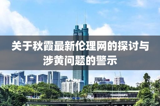 关于秋霞最新伦理网的探讨与涉黄问题的警示