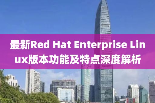 最新Red Hat Enterprise Linux版本功能及特点深度解析