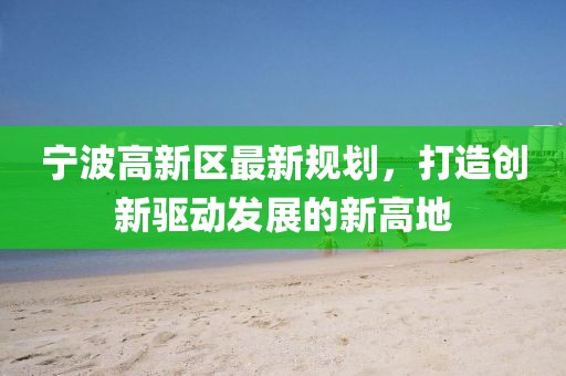 宁波高新区最新规划，打造创新驱动发展的新高地