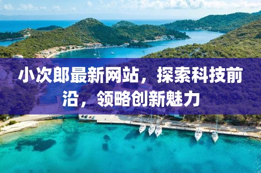 小次郎最新网站，探索科技前沿，领略创新魅力