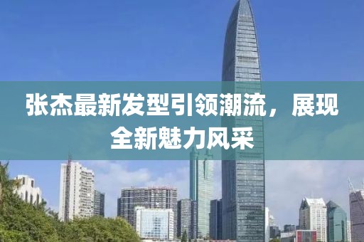 张杰最新发型引领潮流，展现全新魅力风采