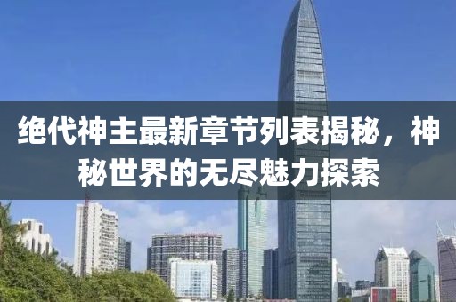 绝代神主最新章节列表揭秘，神秘世界的无尽魅力探索