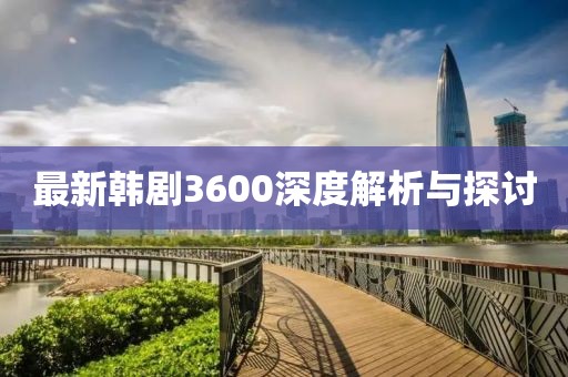 最新韩剧3600深度解析与探讨