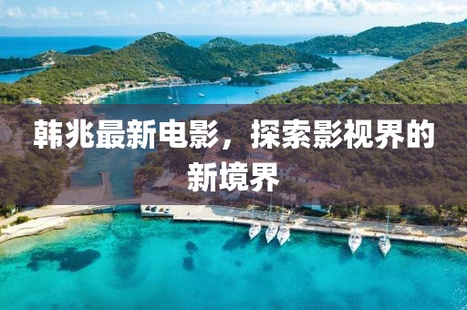 韩兆最新电影，探索影视界的新境界