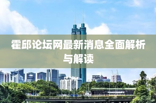 霍邱论坛网最新消息全面解析与解读