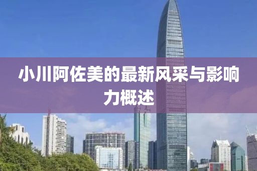 小川阿佐美的最新风采与影响力概述