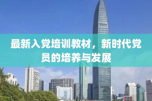 最新入党培训教材，新时代党员的培养与发展