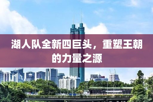湖人队全新四巨头，重塑王朝的力量之源