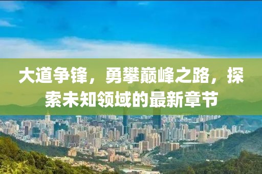 大道争锋，勇攀巅峰之路，探索未知领域的最新章节