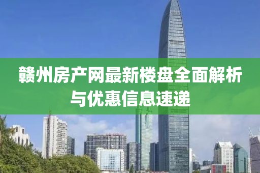 赣州房产网最新楼盘全面解析与优惠信息速递