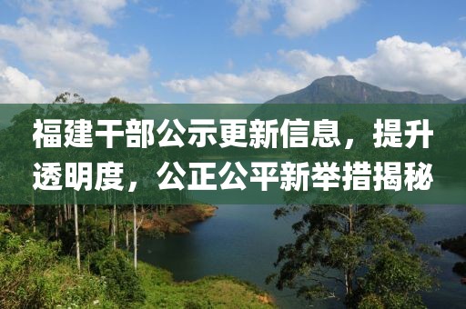 福建干部公示更新信息，提升透明度，公正公平新举措揭秘