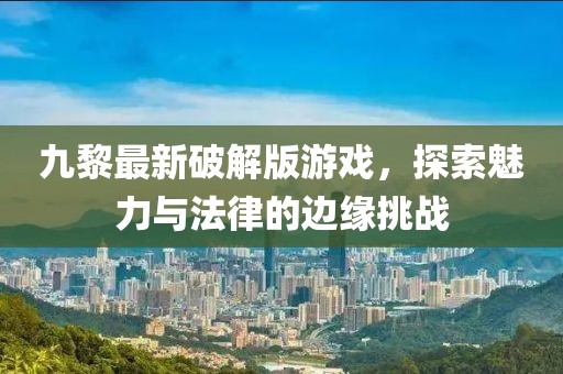 九黎最新破解版游戏，探索魅力与法律的边缘挑战